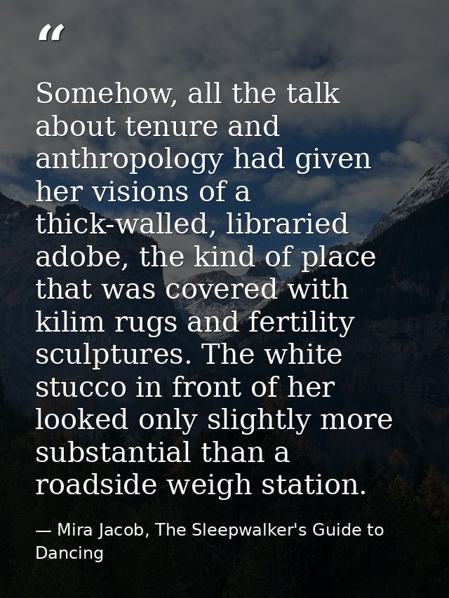 Somehow, all the talk about tenure and anthropology had given her visions of a thick-walled, libraried adobe, the kind o — Mira Jacob, The Sleepwalker's Guide to Dancing