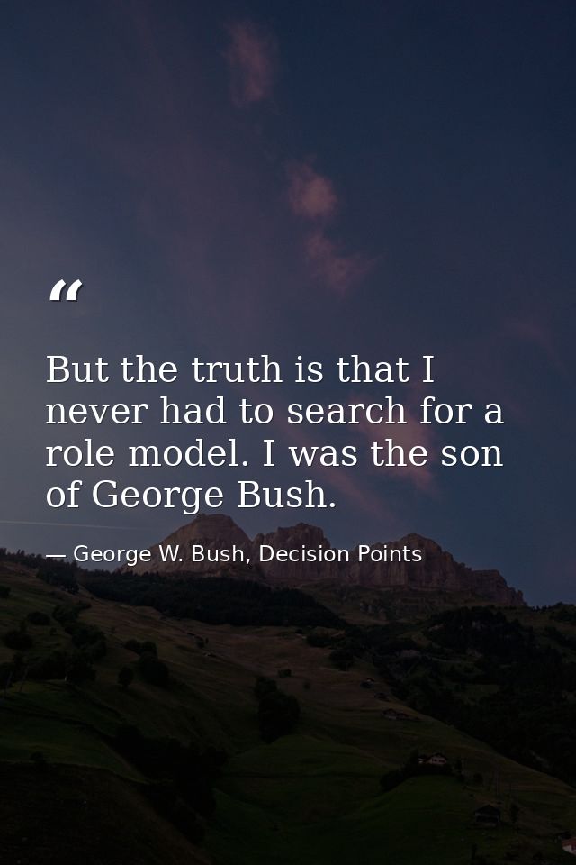 But the truth is that I never had to search for a role model. I was the son of George Bush. — George W. Bush, Decision Points