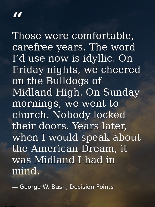 Those were comfortable, carefree years. The word I’d use now is idyllic. On Friday nights, we cheered on the Bulldogs of — George W. Bush, Decision Points