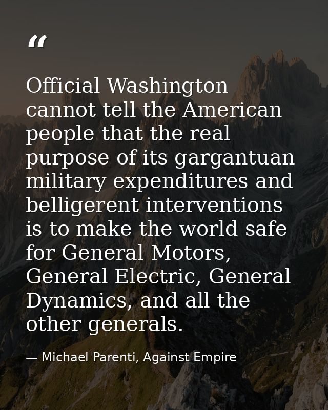 Official Washington cannot tell the American people that the real purpose of its gargantuan military expenditures and be — Michael Parenti, Against Empire