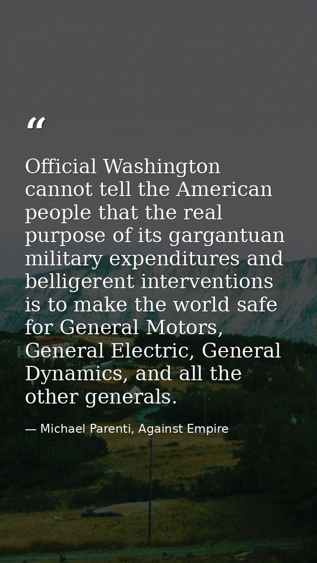 Official Washington cannot tell the American people that the real purpose of its gargantuan military expenditures and be — Michael Parenti, Against Empire