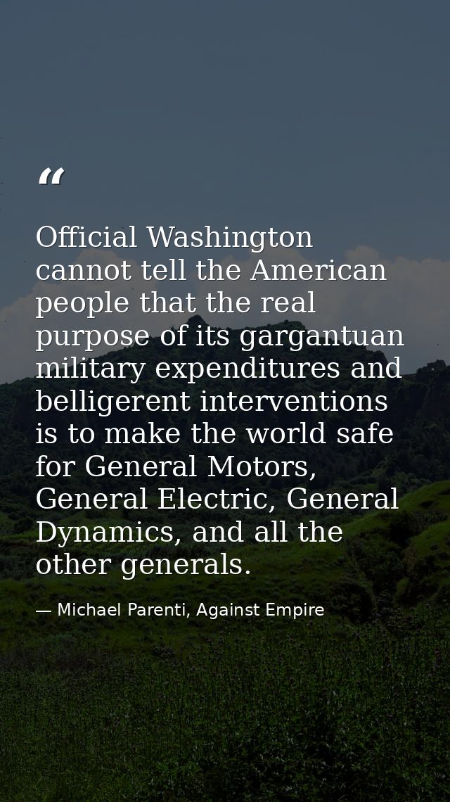Official Washington cannot tell the American people that the real purpose of its gargantuan military expenditures and be — Michael Parenti, Against Empire