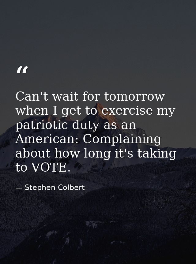 Can't wait for tomorrow when I get to exercise my patriotic duty as an American: Complaining about how long it's taking  — Stephen Colbert
