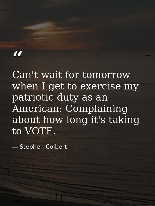 Can't wait for tomorrow when I get to exercise my patriotic duty as an American: Complaining about how long it's taking  — Stephen Colbert