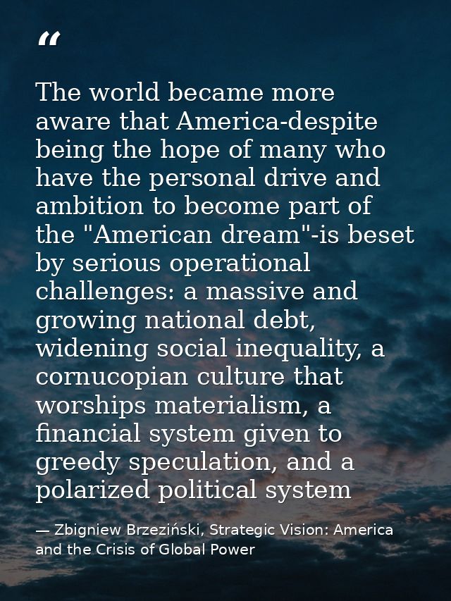 The world became more aware that America-despite being the hope of many who have the personal drive and ambition to beco — Zbigniew Brzeziński, Strategic Vision: America and the Crisis of Global Power