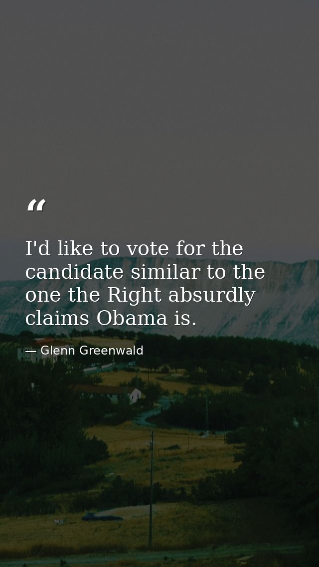 I'd like to vote for the candidate similar to the one the Right absurdly claims Obama is. — Glenn Greenwald