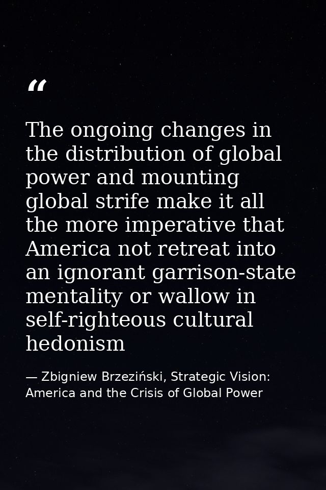 The ongoing changes in the distribution of global power and mounting global strife make it all the more imperative that  — Zbigniew Brzeziński, Strategic Vision: America and the Crisis of Global Power