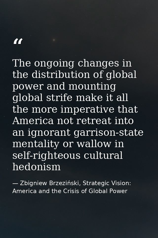 The ongoing changes in the distribution of global power and mounting global strife make it all the more imperative that  — Zbigniew Brzeziński, Strategic Vision: America and the Crisis of Global Power