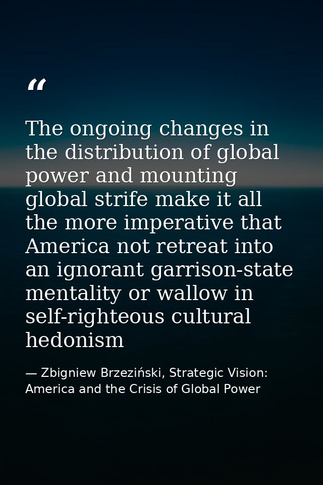 The ongoing changes in the distribution of global power and mounting global strife make it all the more imperative that  — Zbigniew Brzeziński, Strategic Vision: America and the Crisis of Global Power