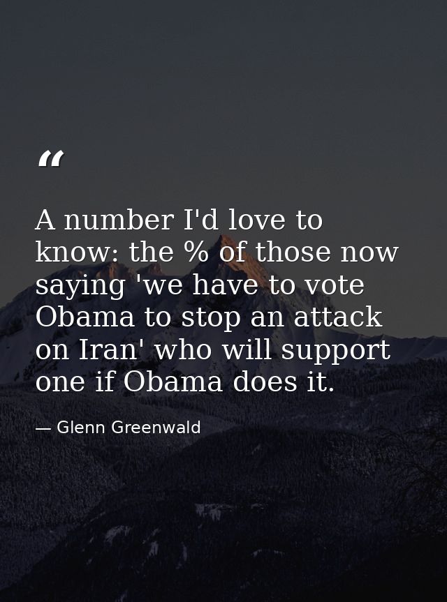 A number I'd love to know: the % of those now saying 'we have to vote Obama to stop an attack on Iran' who will support  — Glenn Greenwald