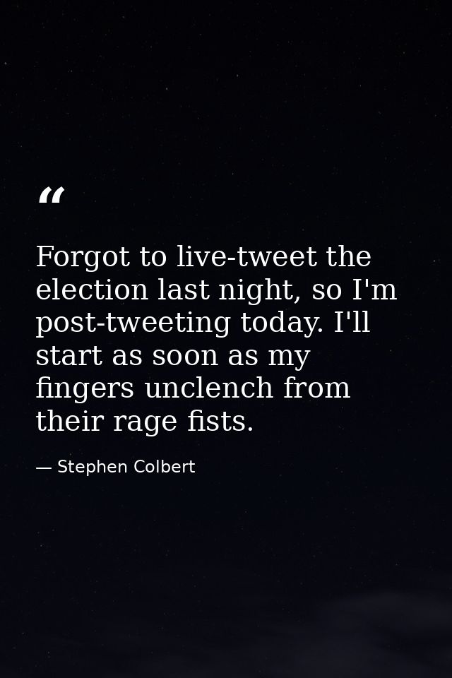 Forgot to live-tweet the election last night, so I'm post-tweeting today. I'll start as soon as my fingers unclench from — Stephen Colbert