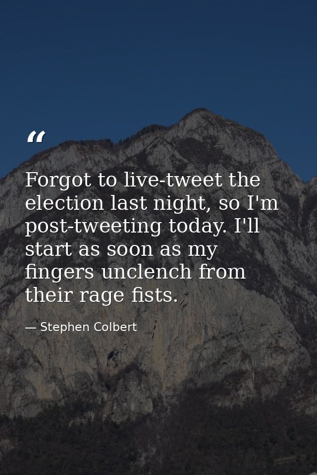Forgot to live-tweet the election last night, so I'm post-tweeting today. I'll start as soon as my fingers unclench from — Stephen Colbert