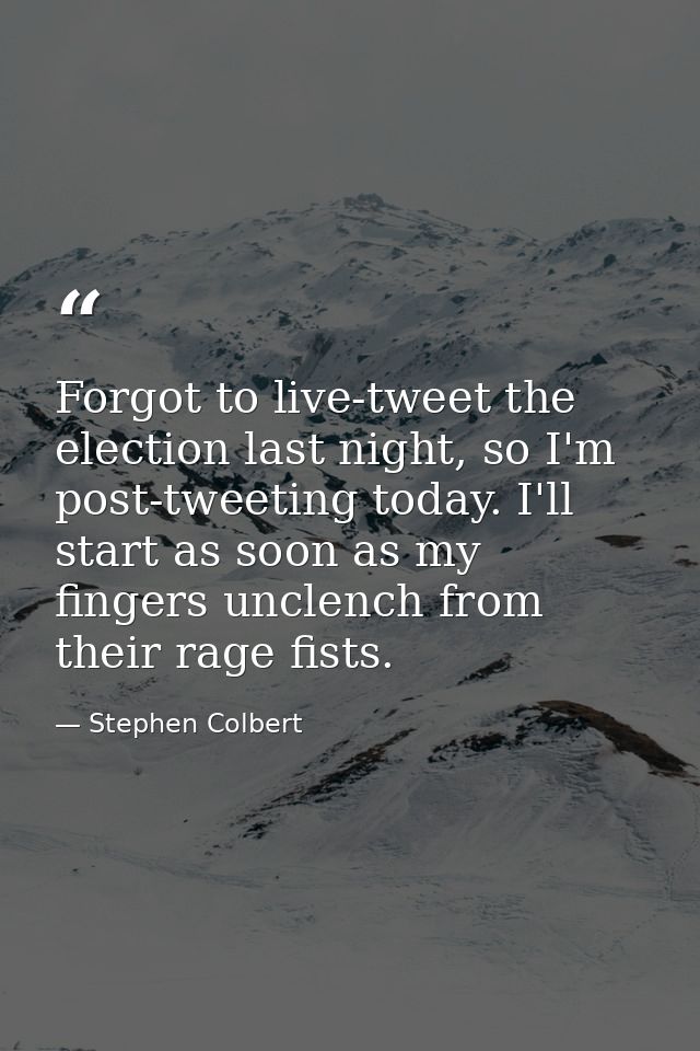 Forgot to live-tweet the election last night, so I'm post-tweeting today. I'll start as soon as my fingers unclench from — Stephen Colbert