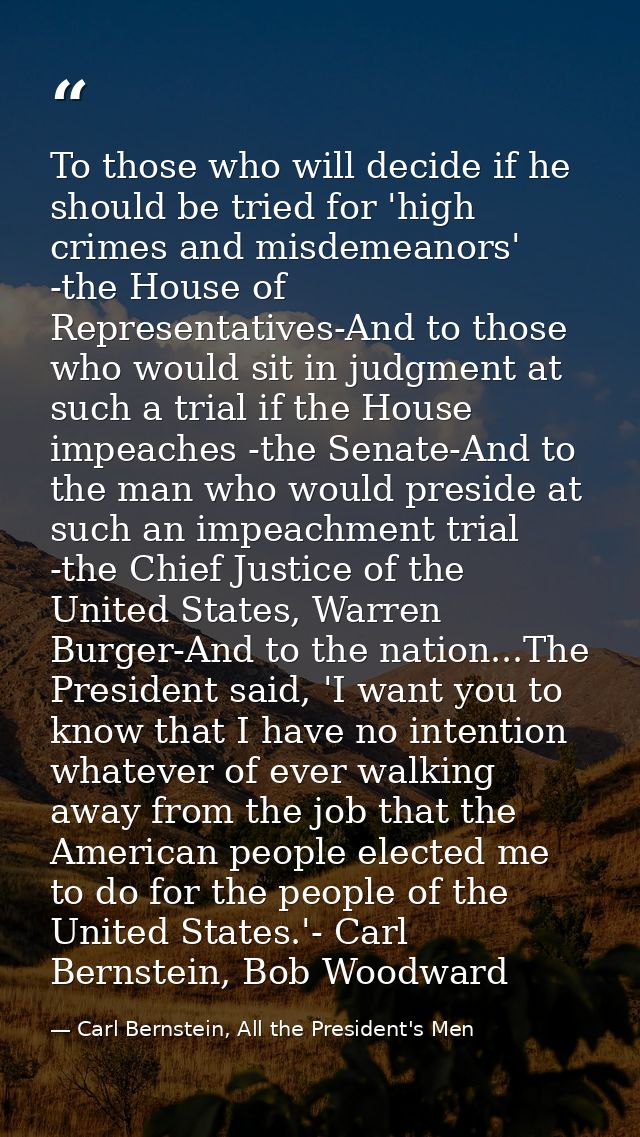 To those who will decide if he should be tried for 'high crimes and misdemeanors' -the House of Representatives-And to t — Carl Bernstein, All the President's Men