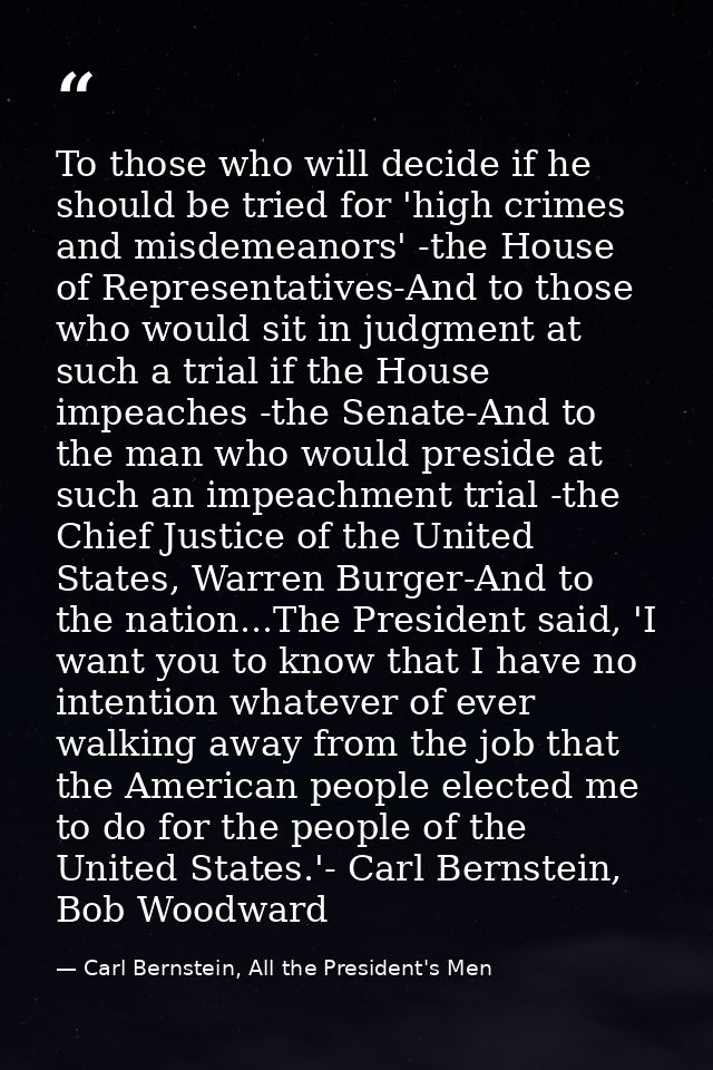 To those who will decide if he should be tried for 'high crimes and misdemeanors' -the House of Representatives-And to t — Carl Bernstein, All the President's Men