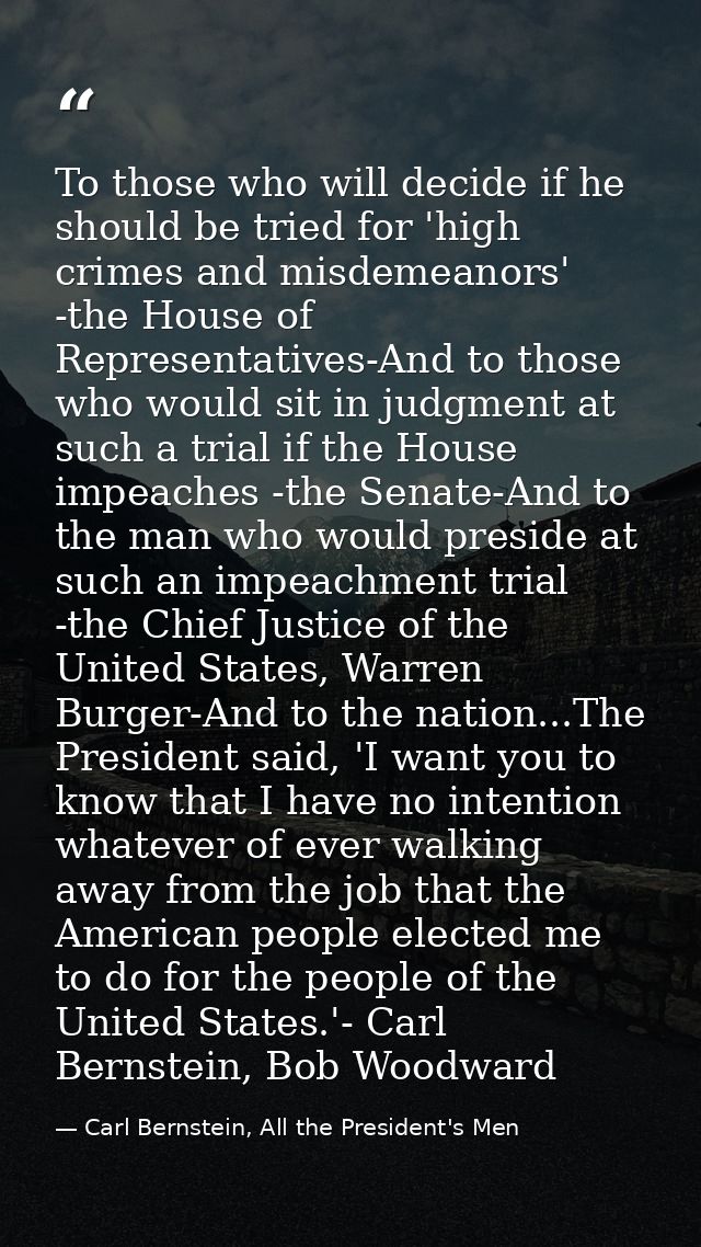 To those who will decide if he should be tried for 'high crimes and misdemeanors' -the House of Representatives-And to t — Carl Bernstein, All the President's Men