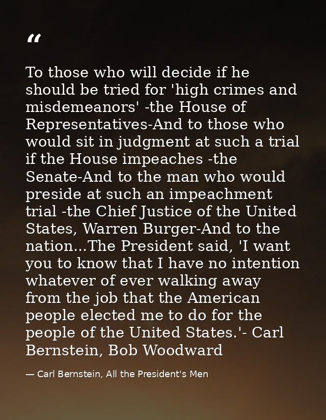 To those who will decide if he should be tried for 'high crimes and misdemeanors' -the House of Representatives-And to t — Carl Bernstein, All the President's Men