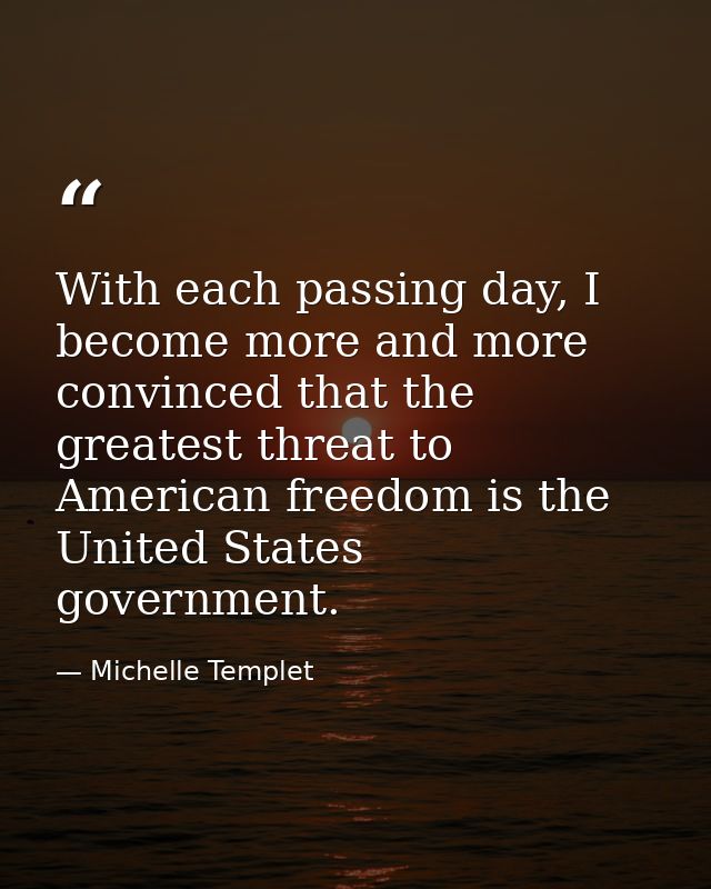 With each passing day, I become more and more convinced that the greatest threat to American freedom is the United State — Michelle Templet