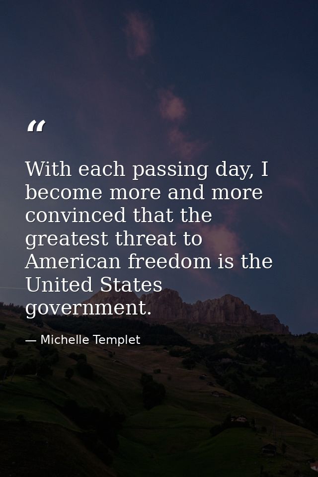With each passing day, I become more and more convinced that the greatest threat to American freedom is the United State — Michelle Templet