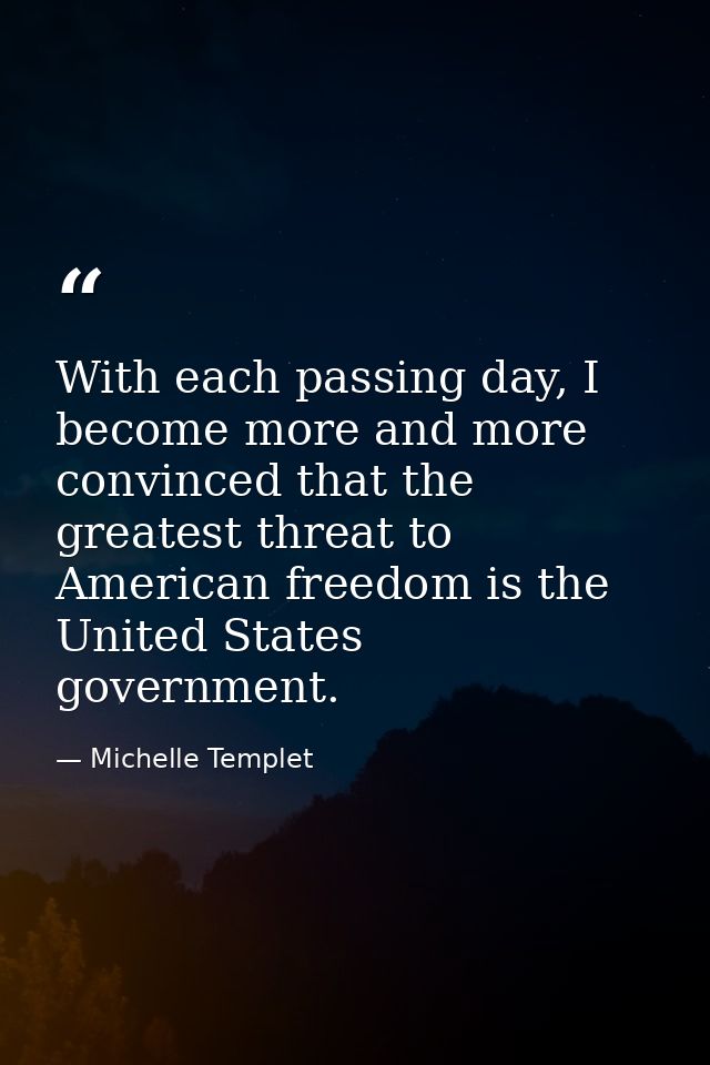 With each passing day, I become more and more convinced that the greatest threat to American freedom is the United State — Michelle Templet