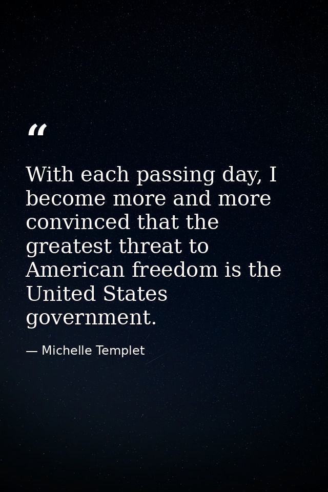 With each passing day, I become more and more convinced that the greatest threat to American freedom is the United State — Michelle Templet