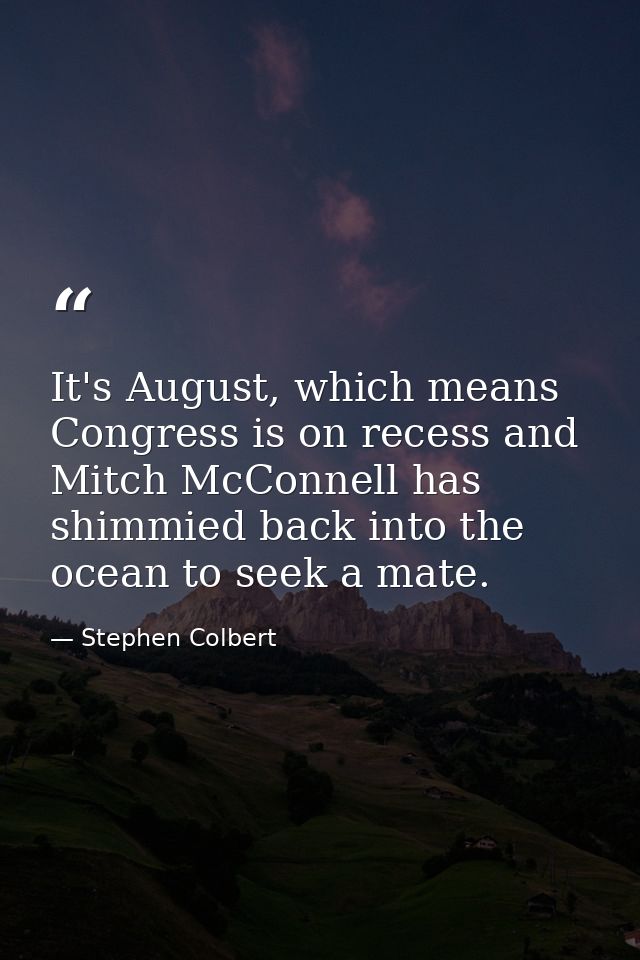 It's August, which means Congress is on recess and Mitch McConnell has shimmied back into the ocean to seek a mate. — Stephen Colbert