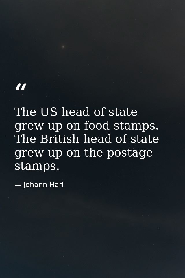 The US head of state grew up on food stamps. The British head of state grew up on the postage stamps. — Johann Hari