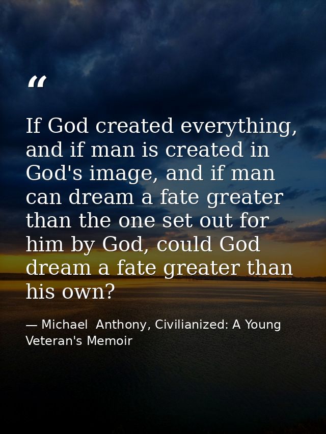 If God created everything, and if man is created in God's image, and if man can dream a fate greater than the one set ou — Michael  Anthony, Civilianized: A Young Veteran's Memoir