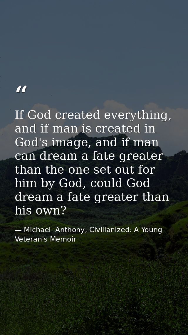 If God created everything, and if man is created in God's image, and if man can dream a fate greater than the one set ou — Michael  Anthony, Civilianized: A Young Veteran's Memoir