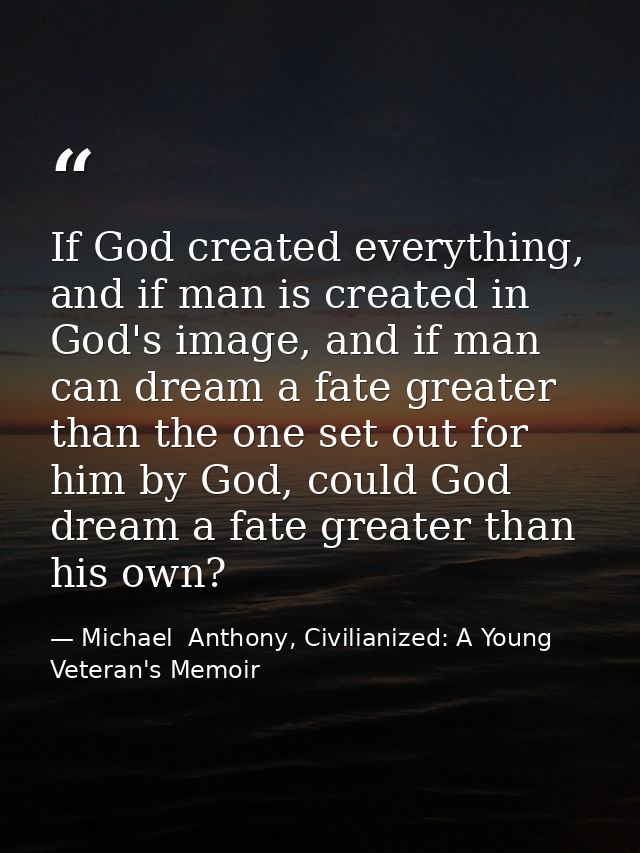 If God created everything, and if man is created in God's image, and if man can dream a fate greater than the one set ou — Michael  Anthony, Civilianized: A Young Veteran's Memoir