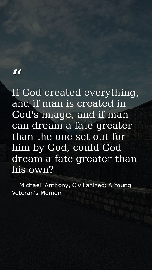 If God created everything, and if man is created in God's image, and if man can dream a fate greater than the one set ou — Michael  Anthony, Civilianized: A Young Veteran's Memoir