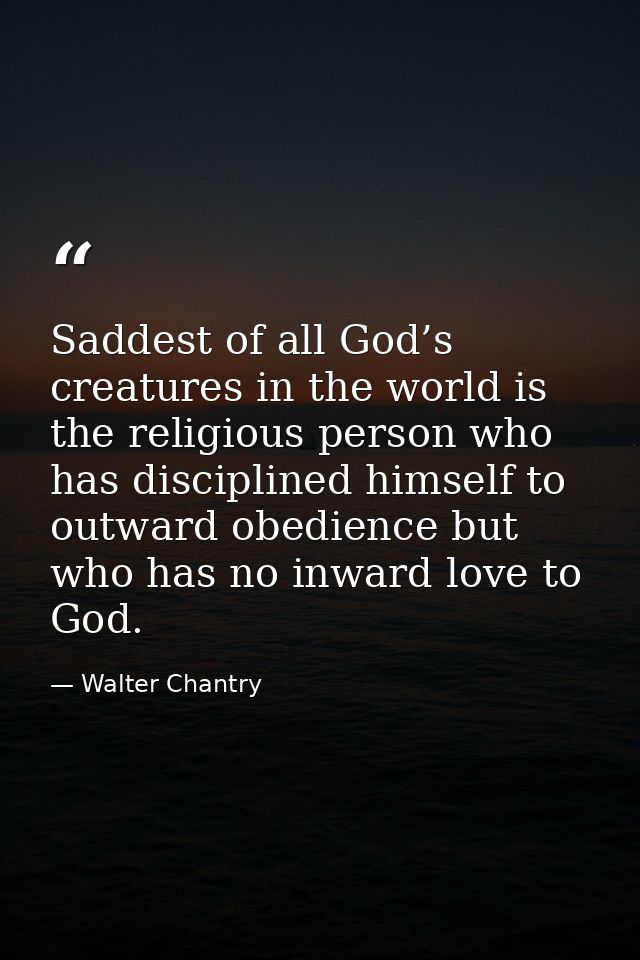 Saddest of all God’s creatures in the world is the religious person who has disciplined himself to outward obedience but — Walter Chantry