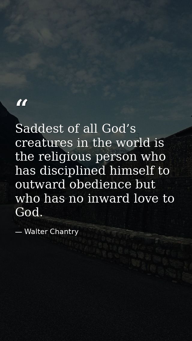 Saddest of all God’s creatures in the world is the religious person who has disciplined himself to outward obedience but — Walter Chantry