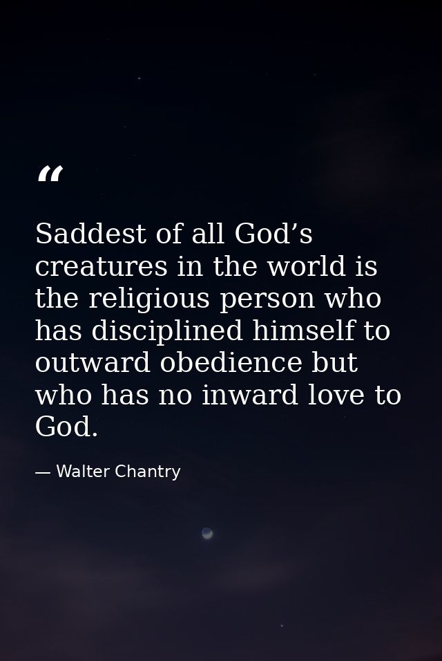 Saddest of all God’s creatures in the world is the religious person who has disciplined himself to outward obedience but — Walter Chantry
