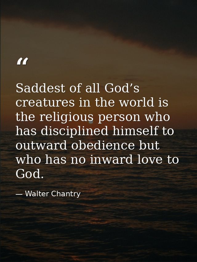 Saddest of all God’s creatures in the world is the religious person who has disciplined himself to outward obedience but — Walter Chantry