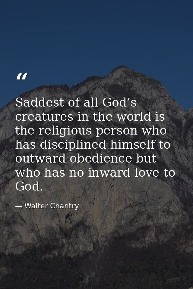 Saddest of all God’s creatures in the world is the religious person who has disciplined himself to outward obedience but — Walter Chantry