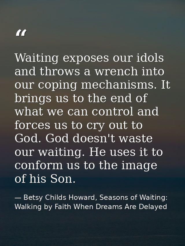 Waiting exposes our idols and throws a wrench into our coping mechanisms. It brings us to the end of what we can control — Betsy Childs Howard, Seasons of Waiting: Walking by Faith When Dreams Are Delayed