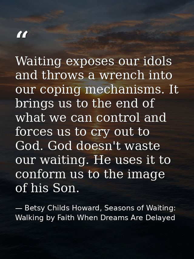 Waiting exposes our idols and throws a wrench into our coping mechanisms. It brings us to the end of what we can control — Betsy Childs Howard, Seasons of Waiting: Walking by Faith When Dreams Are Delayed