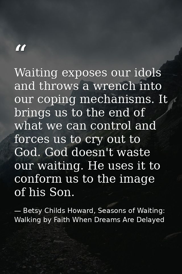 Waiting exposes our idols and throws a wrench into our coping mechanisms. It brings us to the end of what we can control — Betsy Childs Howard, Seasons of Waiting: Walking by Faith When Dreams Are Delayed