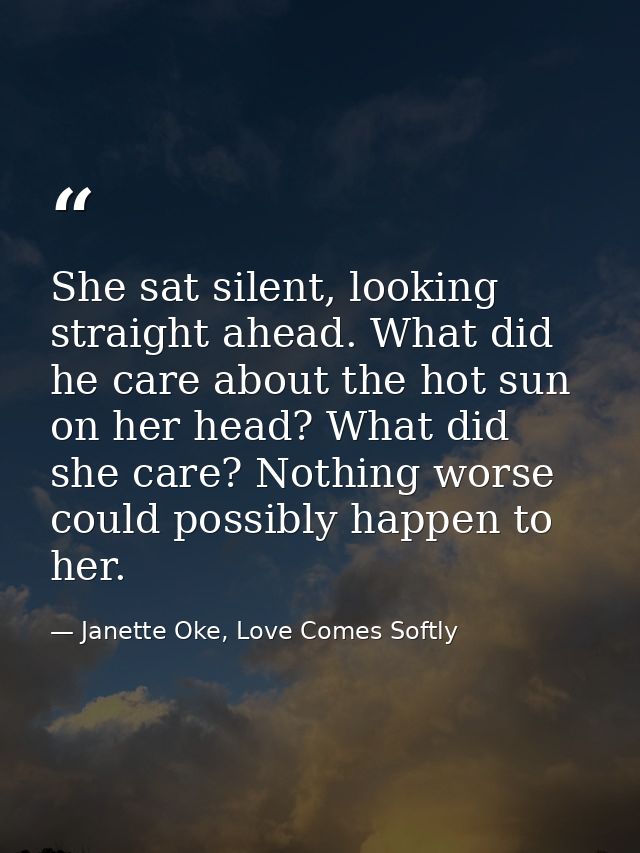 She sat silent, looking straight ahead. What did he care about the hot sun on her head? What did she care? Nothing worse — Janette Oke, Love Comes Softly
