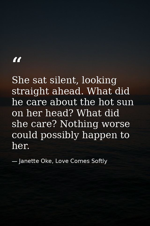 She sat silent, looking straight ahead. What did he care about the hot sun on her head? What did she care? Nothing worse — Janette Oke, Love Comes Softly