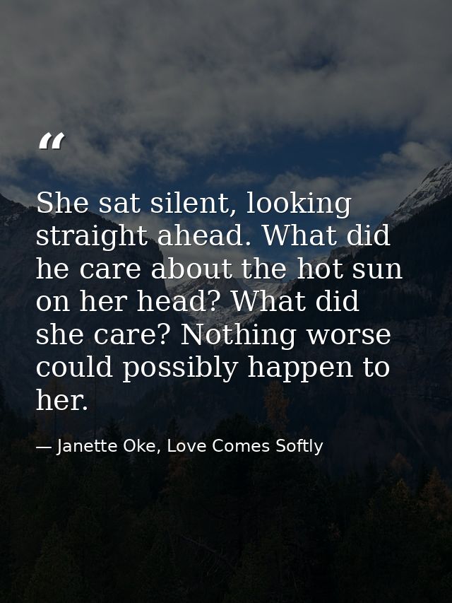 She sat silent, looking straight ahead. What did he care about the hot sun on her head? What did she care? Nothing worse — Janette Oke, Love Comes Softly