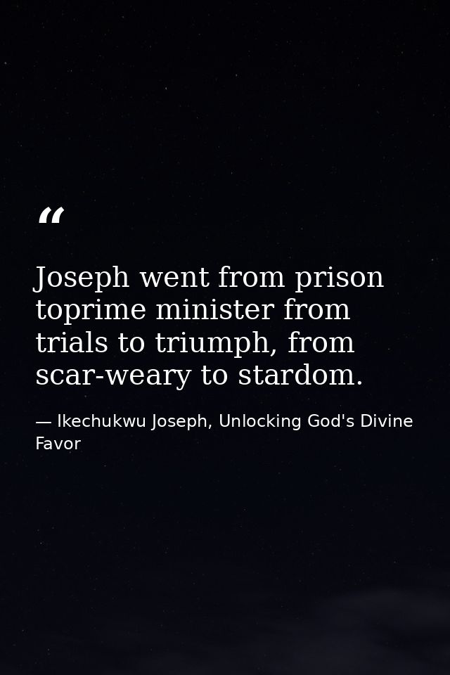 Joseph went from prison toprime minister from trials to triumph, from scar-weary to stardom. — Ikechukwu Joseph, Unlocking God's Divine Favor