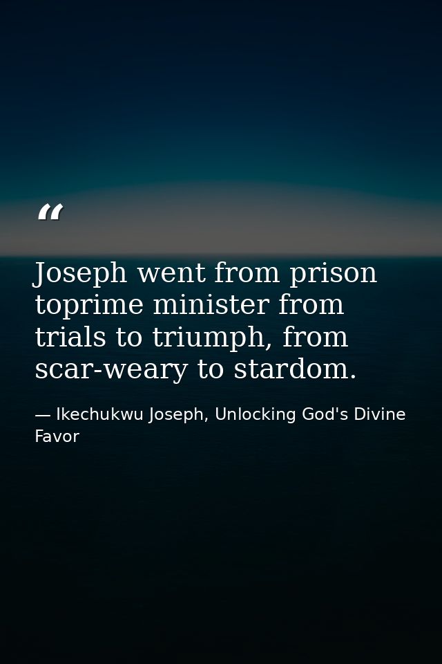 Joseph went from prison toprime minister from trials to triumph, from scar-weary to stardom. — Ikechukwu Joseph, Unlocking God's Divine Favor