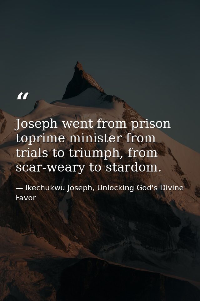 Joseph went from prison toprime minister from trials to triumph, from scar-weary to stardom. — Ikechukwu Joseph, Unlocking God's Divine Favor