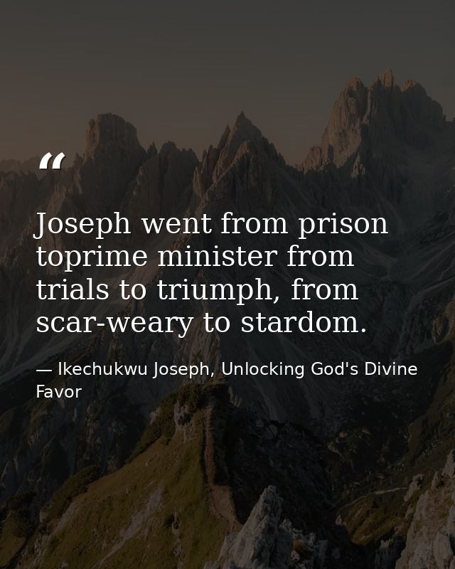Joseph went from prison toprime minister from trials to triumph, from scar-weary to stardom. — Ikechukwu Joseph, Unlocking God's Divine Favor