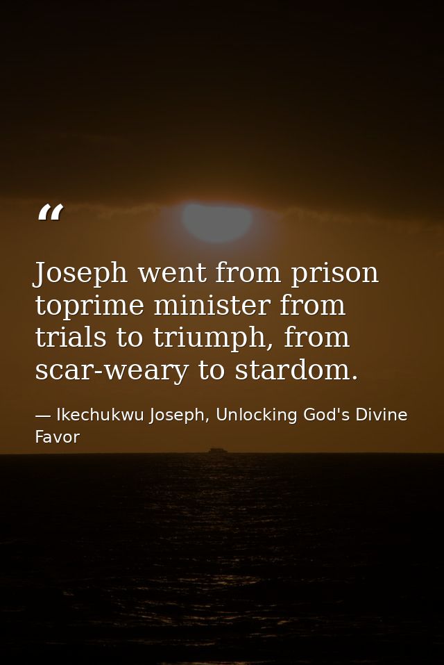 Joseph went from prison toprime minister from trials to triumph, from scar-weary to stardom. — Ikechukwu Joseph, Unlocking God's Divine Favor