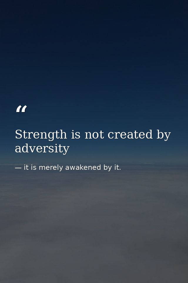 Strength is not created by adversity — it is merely awakened by it.