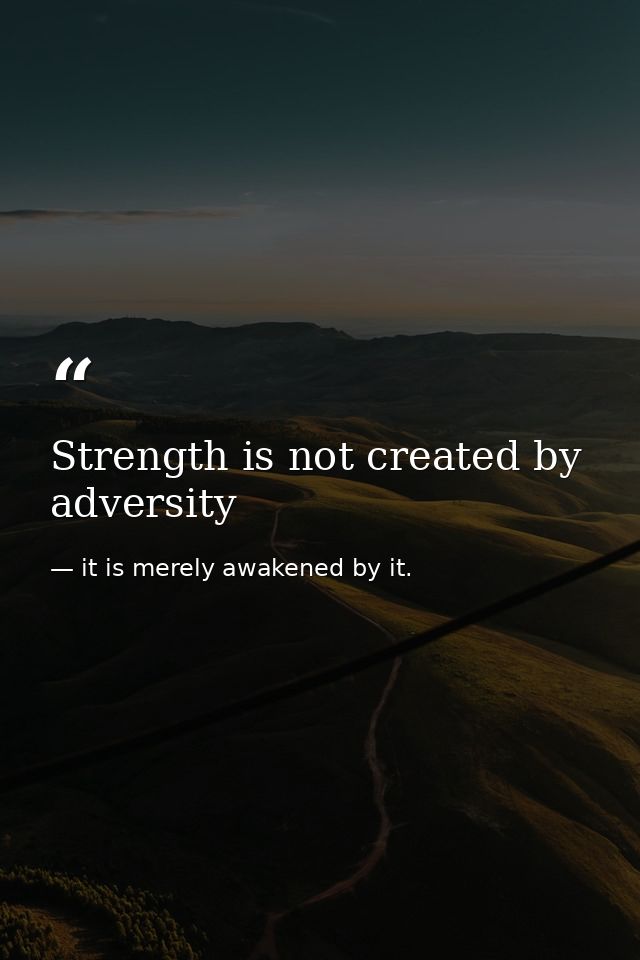 Strength is not created by adversity — it is merely awakened by it.