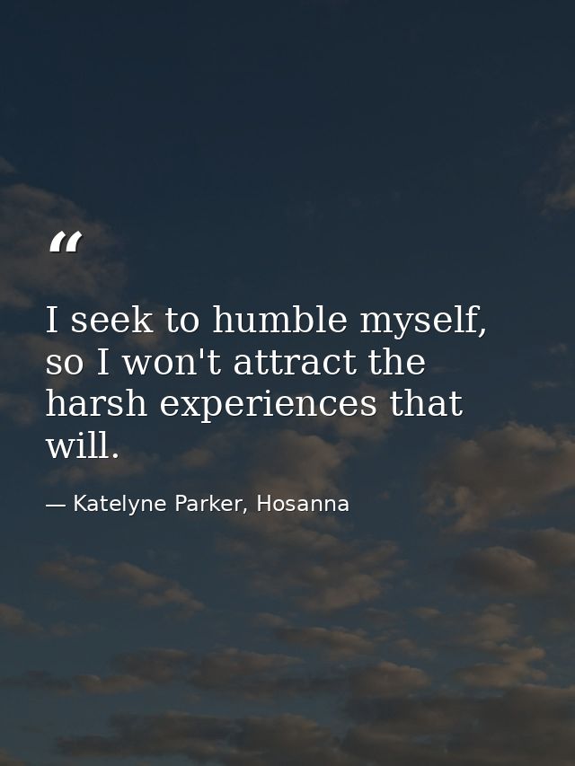 I seek to humble myself, so I won't attract the harsh experiences that will. — Katelyne Parker, Hosanna